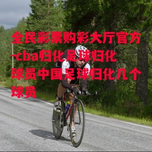 全民彩票购彩大厅官方-cba归化足球归化球员中国足球归化几个球员